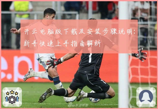 开云电脑版下载及安装步骤说明：新手快速上手指南解析