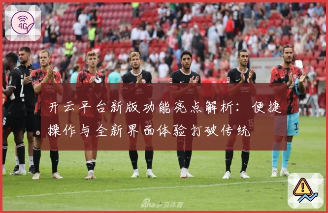 开云平台新版功能亮点解析:便捷操作与全新界面体验打破传统