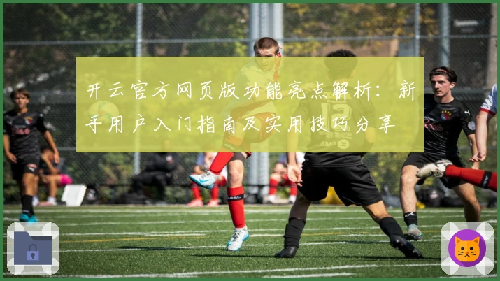 开云官方网页版功能亮点解析：新手用户入门指南及实用技巧分享