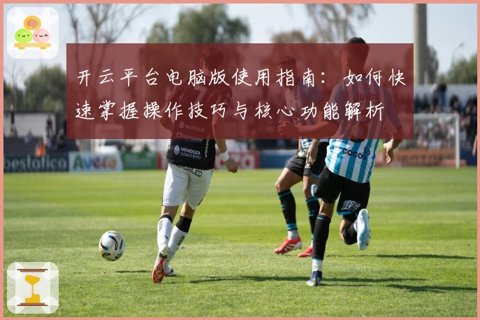 开云平台电脑版使用指南：如何快速掌握操作技巧与核心功能解析