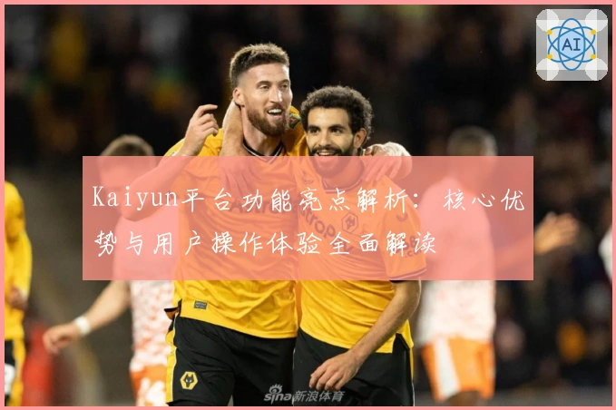 Kaiyun平台功能亮点解析：核心优势与用户操作体验全面解读