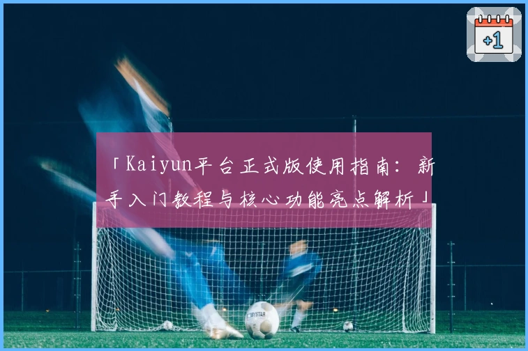 「Kaiyun平台正式版使用指南：新手入门教程与核心功能亮点解析」