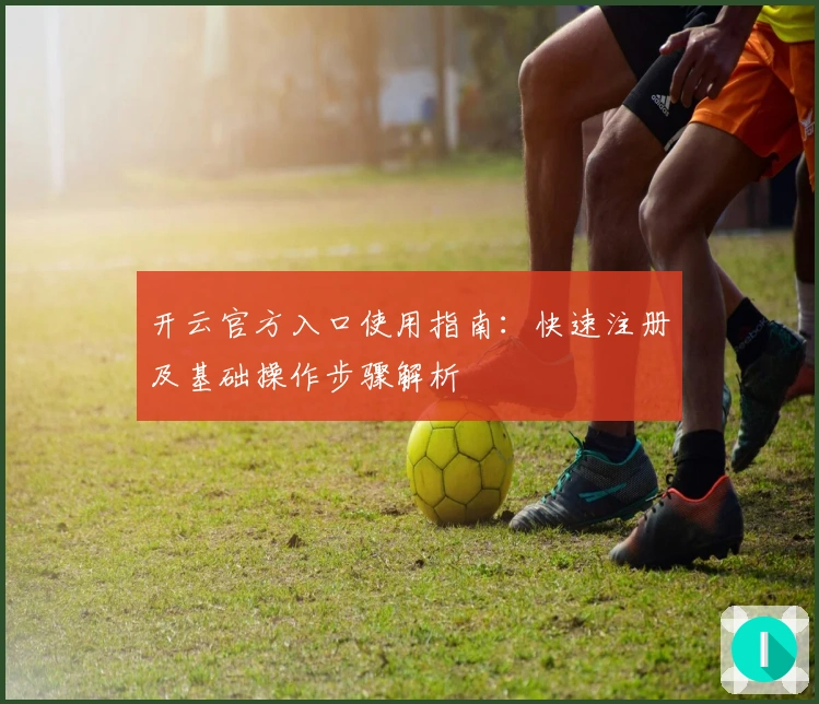 开云官方入口使用指南：快速注册及基础操作步骤解析