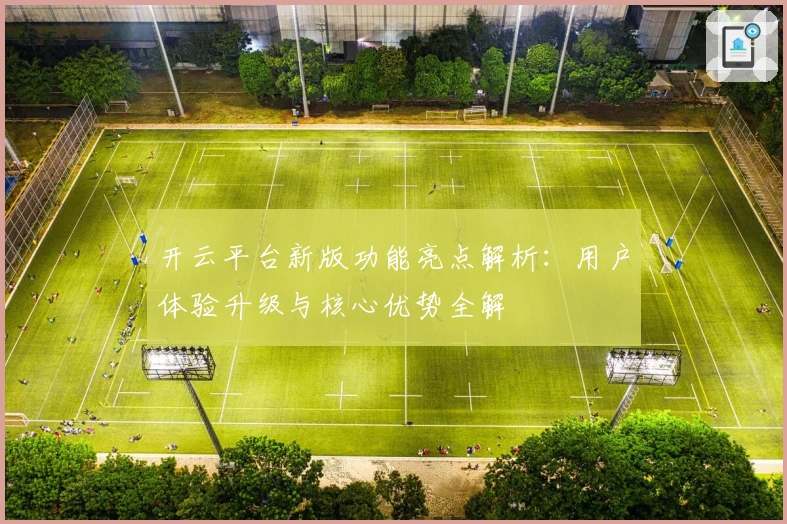 开云平台新版功能亮点解析：用户体验升级与核心优势全解