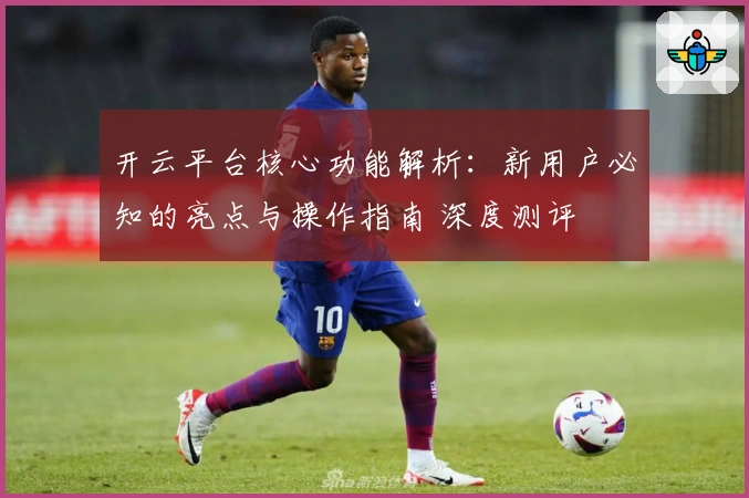 开云平台核心功能解析：新用户必知的亮点与操作指南 深度测评