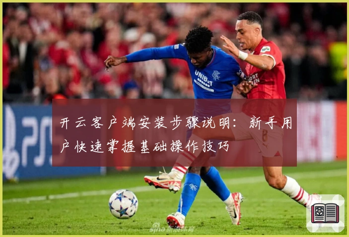 开云客户端安装步骤说明:新手用户快速掌握基础操作技巧