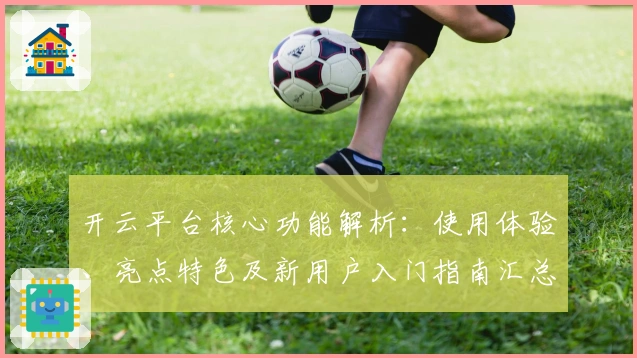 开云平台核心功能解析：使用体验、亮点特色及新用户入门指南汇总