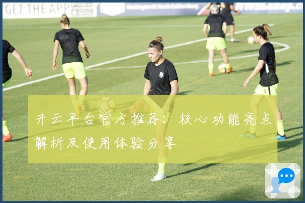 开云平台官方推荐：核心功能亮点解析及使用体验分享