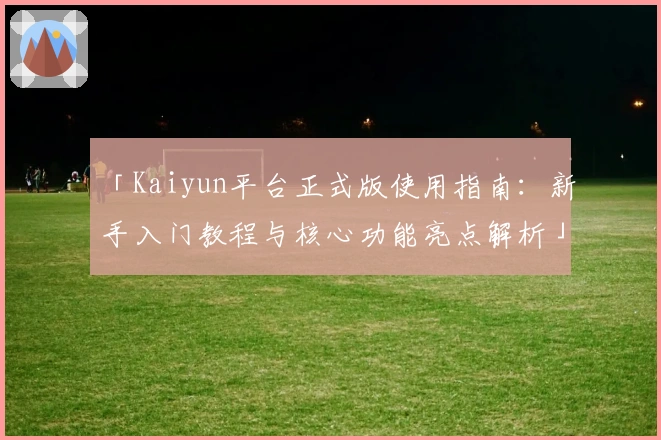 「Kaiyun平台正式版使用指南：新手入门教程与核心功能亮点解析」