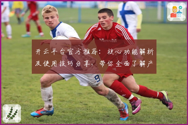 开云平台官方推荐：核心功能解析及使用技巧分享，带你全面了解产品亮点
