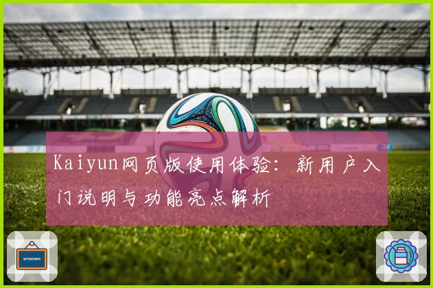 Kaiyun网页版使用体验：新用户入门说明与功能亮点解析