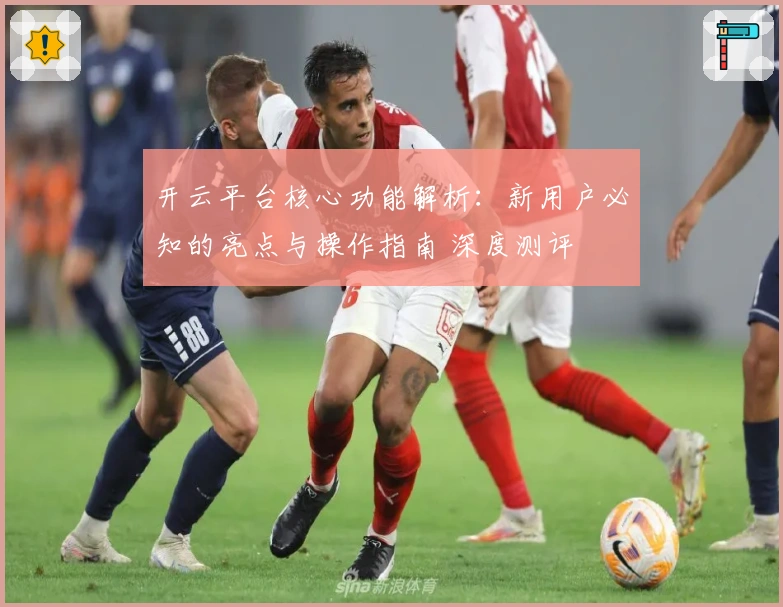 开云平台核心功能解析：新用户必知的亮点与操作指南 深度测评