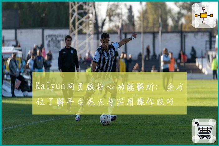 Kaiyun网页版核心功能解析:全方位了解平台亮点与实用操作技巧