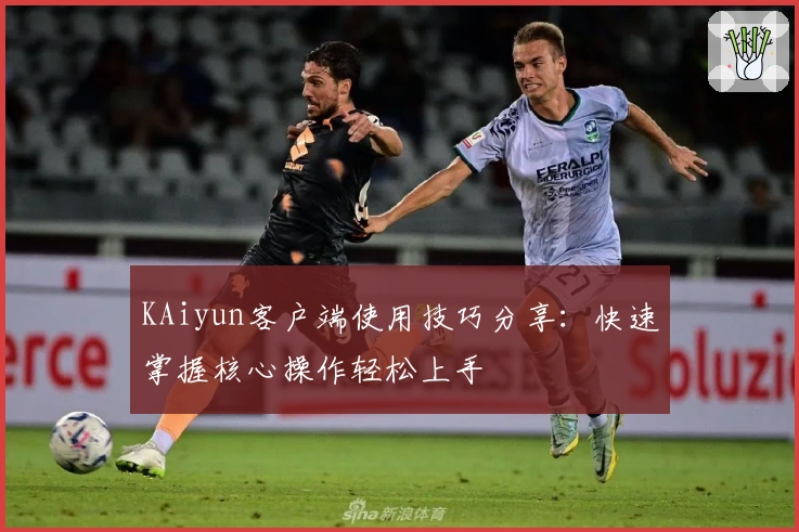 KAiyun客户端使用技巧分享：快速掌握核心操作轻松上手