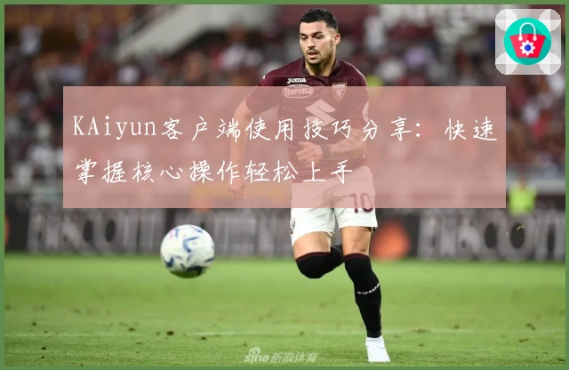 KAiyun客户端使用技巧分享：快速掌握核心操作轻松上手