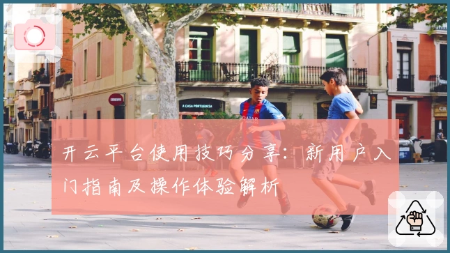 开云平台使用技巧分享：新用户入门指南及操作体验解析