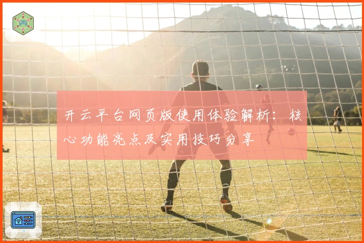 开云平台网页版使用体验解析：核心功能亮点及实用技巧分享