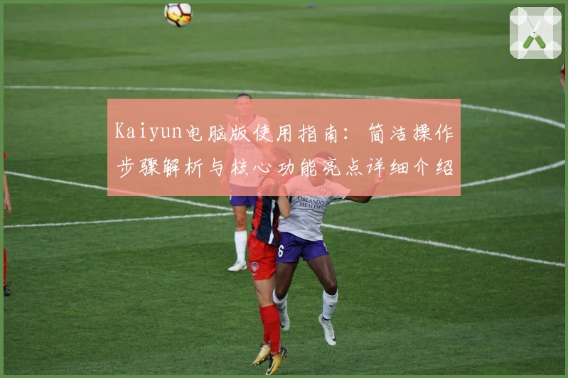 Kaiyun电脑版使用指南：简洁操作步骤解析与核心功能亮点详细介绍