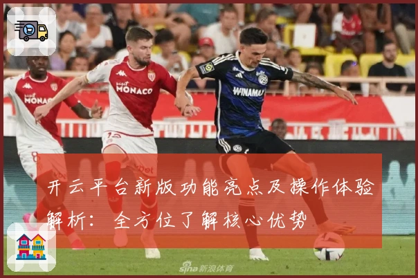 开云平台新版功能亮点及操作体验解析：全方位了解核心优势