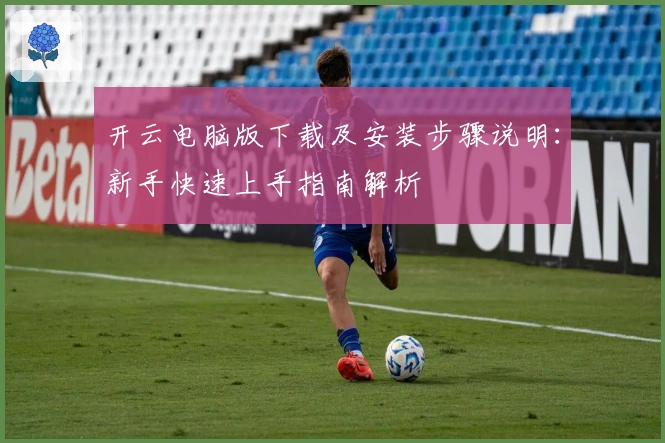 开云电脑版下载及安装步骤说明:新手快速上手指南解析