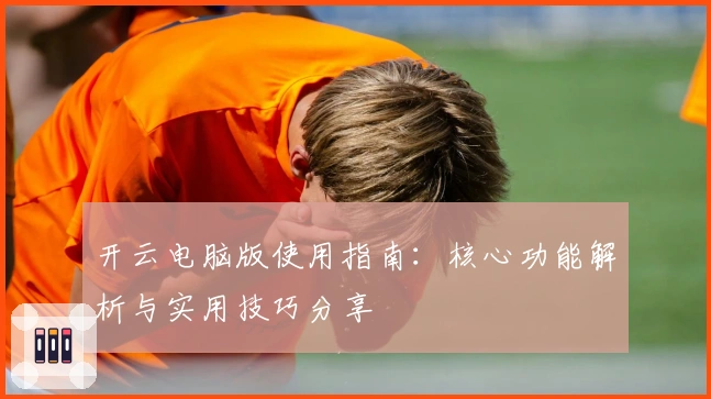 开云电脑版使用指南：核心功能解析与实用技巧分享