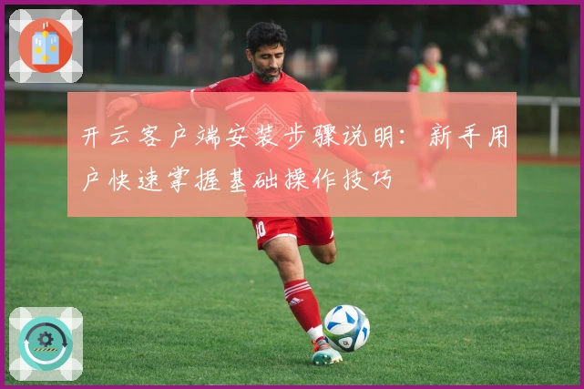 开云客户端安装步骤说明：新手用户快速掌握基础操作技巧