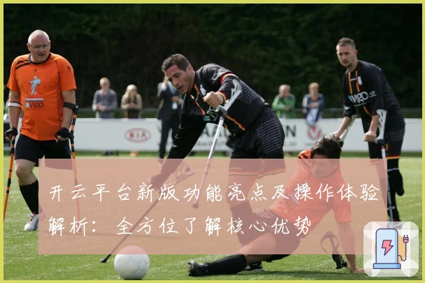 开云平台新版功能亮点及操作体验解析:全方位了解核心优势