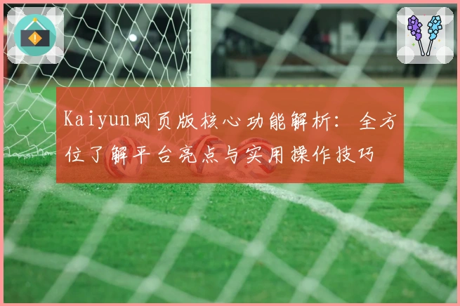 Kaiyun网页版核心功能解析：全方位了解平台亮点与实用操作技巧