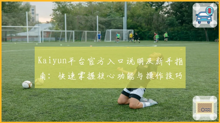 Kaiyun平台官方入口说明及新手指南：快速掌握核心功能与操作技巧