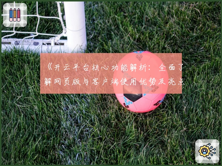 《开云平台核心功能解析：全面了解网页版与客户端使用优势及亮点表现》