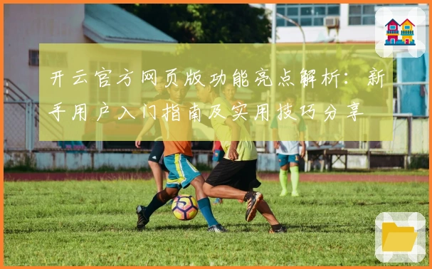 开云官方网页版功能亮点解析：新手用户入门指南及实用技巧分享