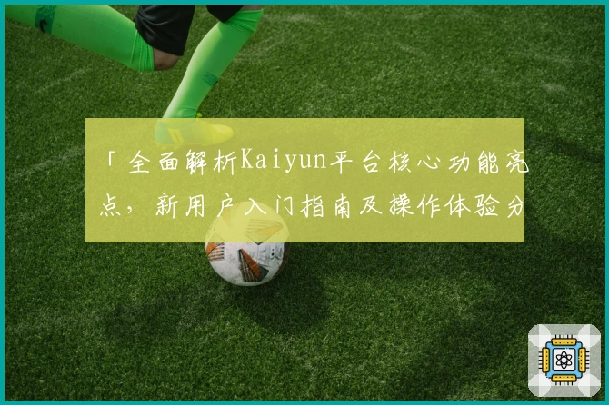 「全面解析Kaiyun平台核心功能亮点，新用户入门指南及操作体验分享」