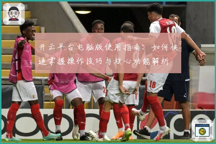 开云平台电脑版使用指南:如何快速掌握操作技巧与核心功能解析