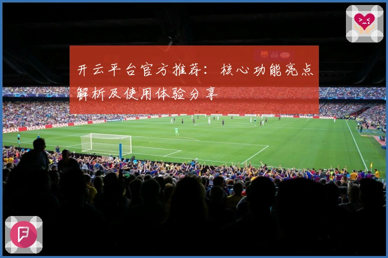 开云平台官方推荐：核心功能亮点解析及使用体验分享