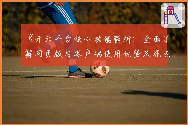 《开云平台核心功能解析：全面了解网页版与客户端使用优势及亮点表现》
