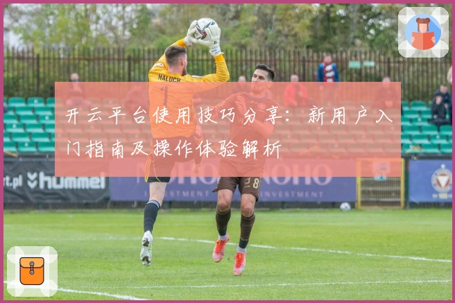 开云平台使用技巧分享：新用户入门指南及操作体验解析