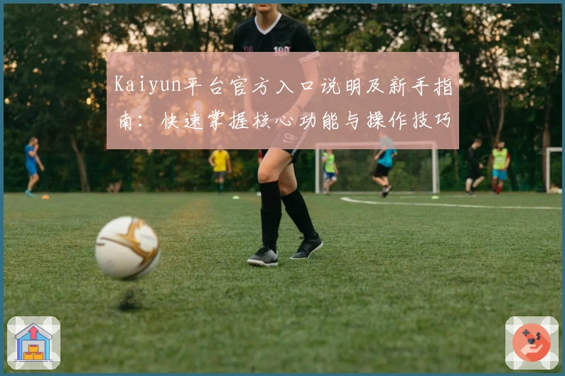 Kaiyun平台官方入口说明及新手指南：快速掌握核心功能与操作技巧